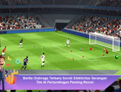 Berita Olahraga Terbaru Soroti Efektivitas Serangan Tim di Pertandingan Penting Resmi
