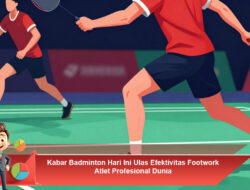 Kabar Badminton Hari Ini Ulas Efektivitas Footwork Atlet Profesional Dunia
