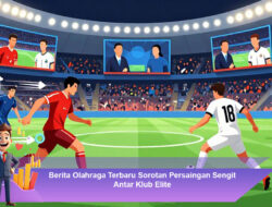 Berita Olahraga Terbaru Sorotan Persaingan Sengit Antar Klub Elite