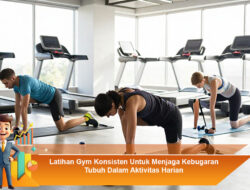 Latihan Gym Konsisten Untuk Menjaga Kebugaran Tubuh Dalam Aktivitas Harian