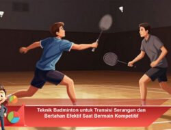 Teknik Badminton untuk Transisi Serangan dan Bertahan Efektif Saat Bermain Kompetitif